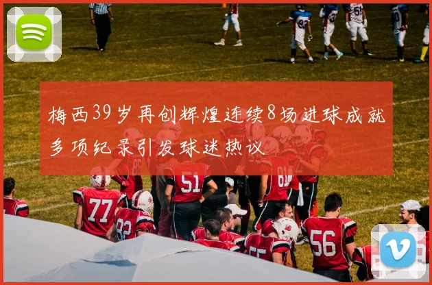 梅西39岁再创辉煌连续8场进球成就多项纪录引发球迷热议