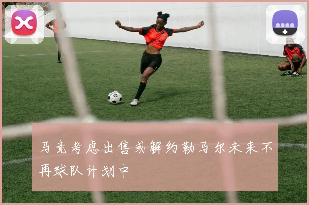 马竞考虑出售或解约勒马尔未来不再球队计划中