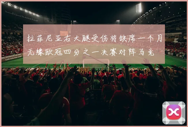拉菲尼亚右大腿受伤将缺席一个月无缘欧冠四分之一决赛对阵马竞