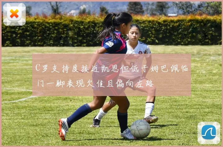 C罗支持度接近凯恩但低于姆巴佩临门一脚表现欠佳且偏向左路