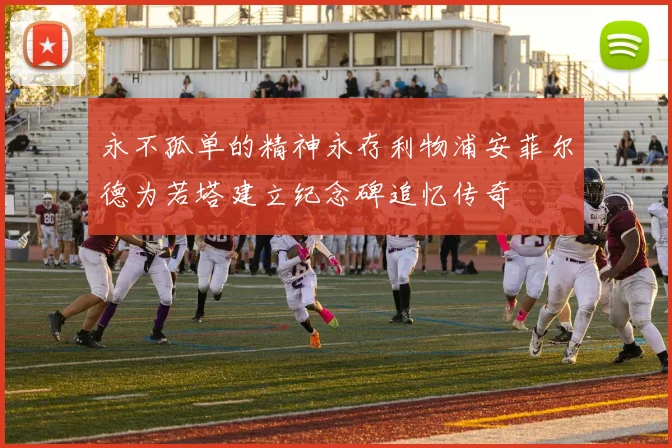 永不孤单的精神永存利物浦安菲尔德为若塔建立纪念碑追忆传奇