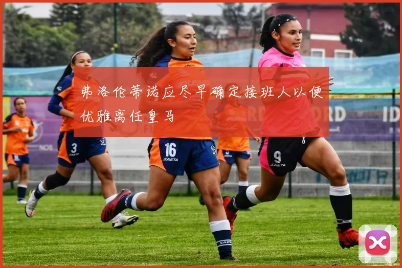 弗洛伦蒂诺应尽早确定接班人以便优雅离任皇马