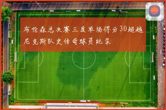 布伦森总决赛三度单场得分30超越尼克斯队史传奇球员纪录