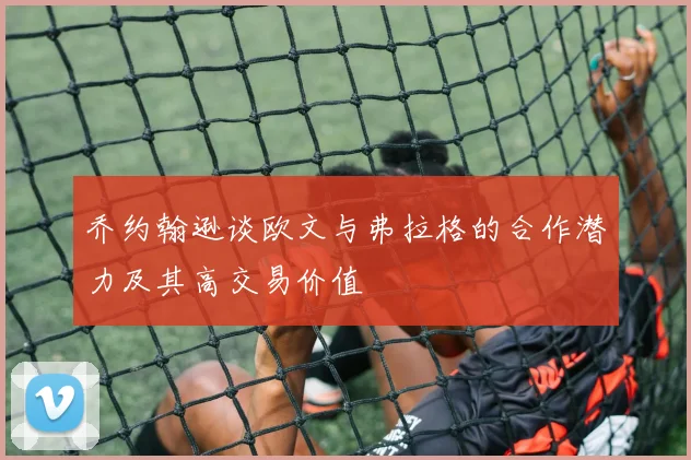 乔约翰逊谈欧文与弗拉格的合作潜力及其高交易价值