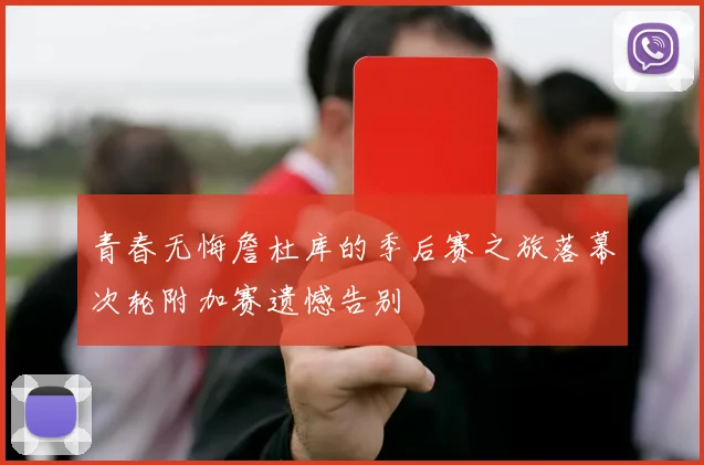 青春无悔詹杜库的季后赛之旅落幕次轮附加赛遗憾告别