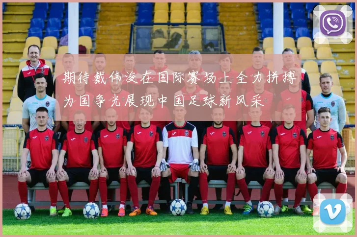 期待戴伟浚在国际赛场上全力拼搏为国争光展现中国足球新风采