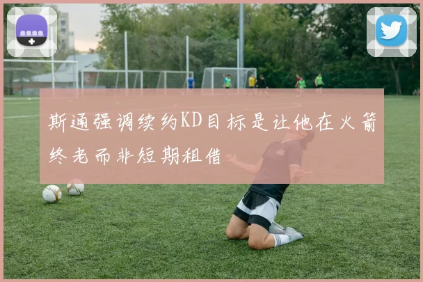 斯通强调续约KD目标是让他在火箭终老而非短期租借