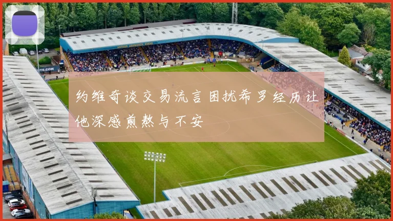 约维奇谈交易流言困扰希罗经历让他深感煎熬与不安