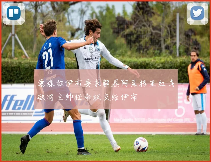意媒称伊布要求解雇阿莱格里红鸟欲将主帅任命权交给伊布
