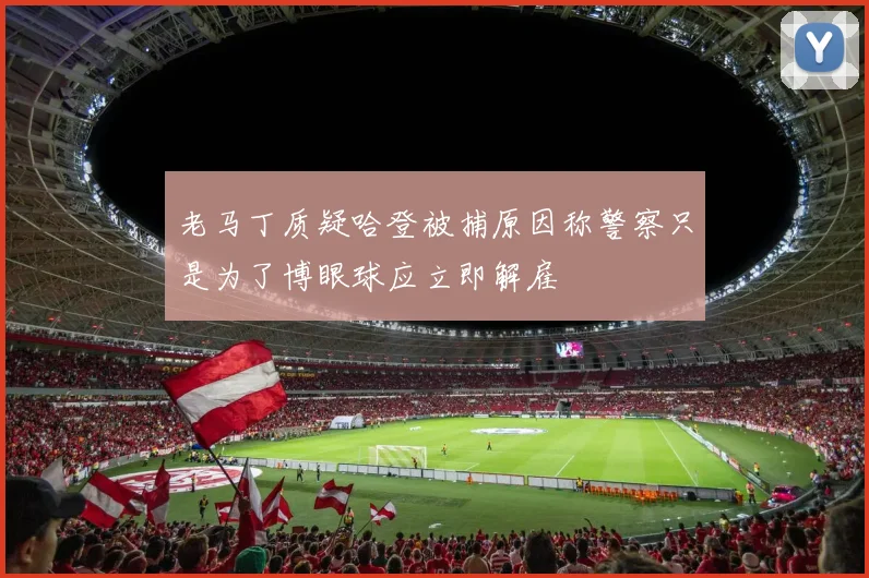 老马丁质疑哈登被捕原因称警察只是为了博眼球应立即解雇