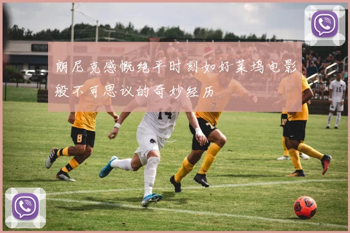 朗尼克感慨绝平时刻如好莱坞电影般不可思议的奇妙经历