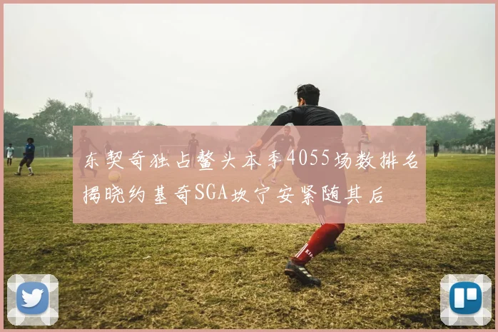 东契奇独占鳌头本季4055场数排名揭晓约基奇SGA坎宁安紧随其后