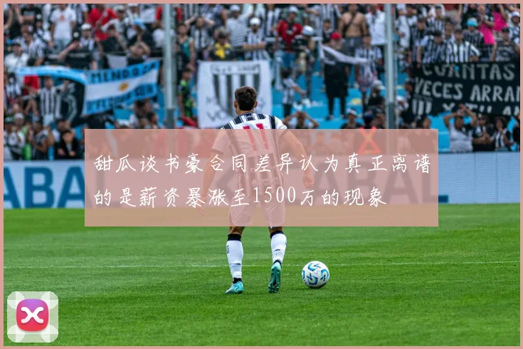 甜瓜谈书豪合同差异认为真正离谱的是薪资暴涨至1500万的现象