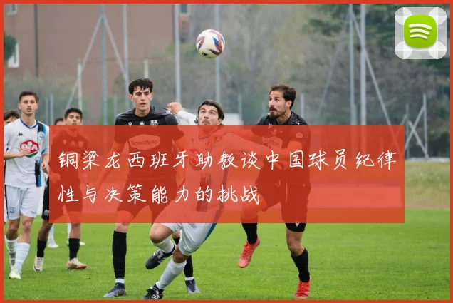 铜梁龙西班牙助教谈中国球员纪律性与决策能力的挑战