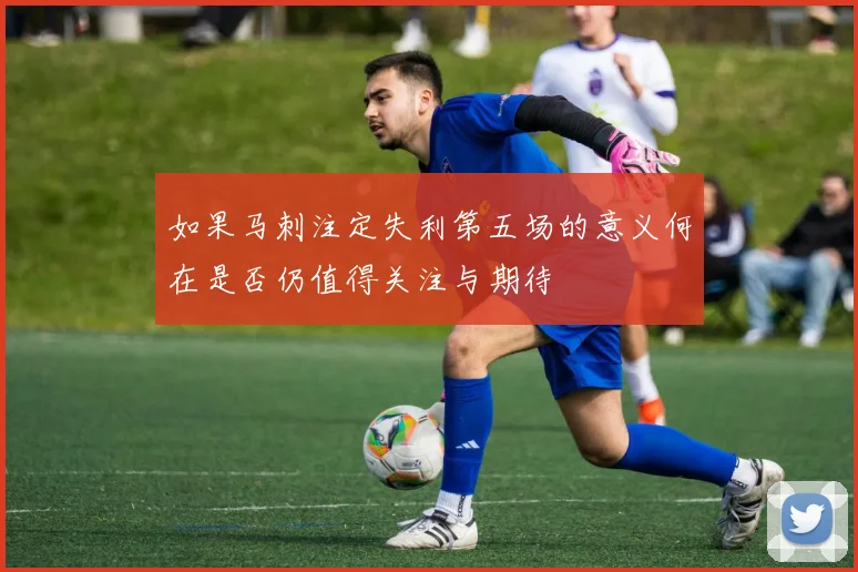 如果马刺注定失利第五场的意义何在是否仍值得关注与期待