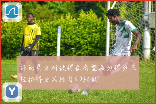 评论员分析彼得森有望成为得分王轻松得分风格与KD相似