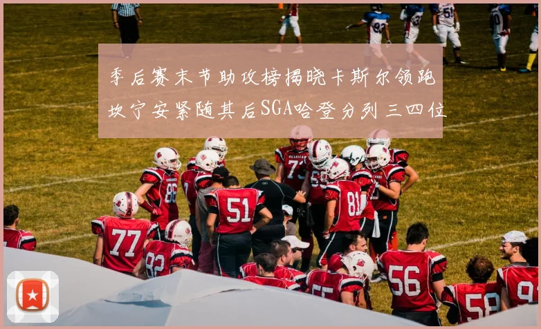 季后赛末节助攻榜揭晓卡斯尔领跑坎宁安紧随其后SGA哈登分列三四位