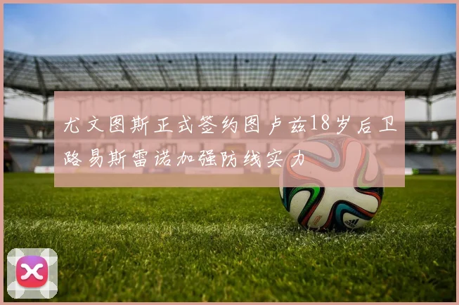 尤文图斯正式签约图卢兹18岁后卫路易斯雷诺加强防线实力