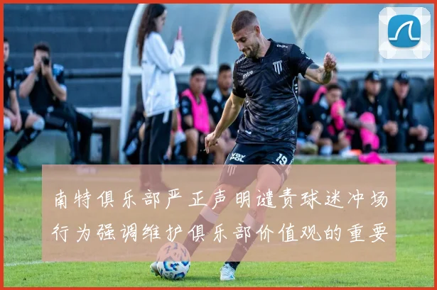 南特俱乐部严正声明谴责球迷冲场行为强调维护俱乐部价值观的重要性