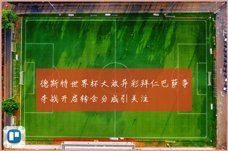 德斯特世界杯大放异彩拜仁巴萨争夺战开启转会分成引关注