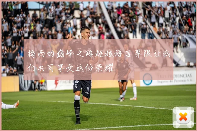 梅西的巅峰之路超越语言界限让我们共同享受这份荣耀
