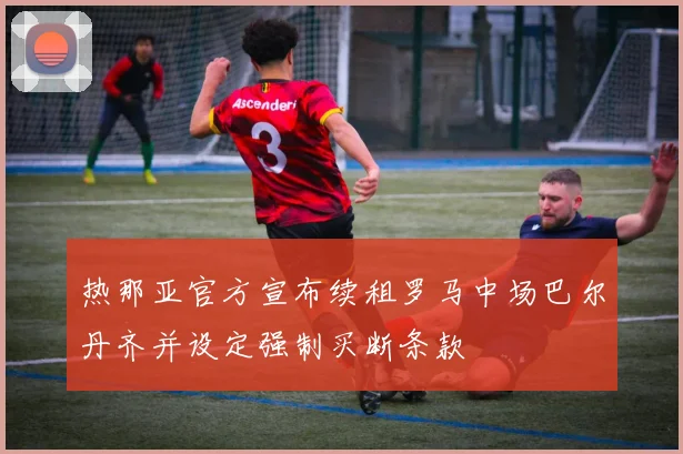 热那亚官方宣布续租罗马中场巴尔丹齐并设定强制买断条款
