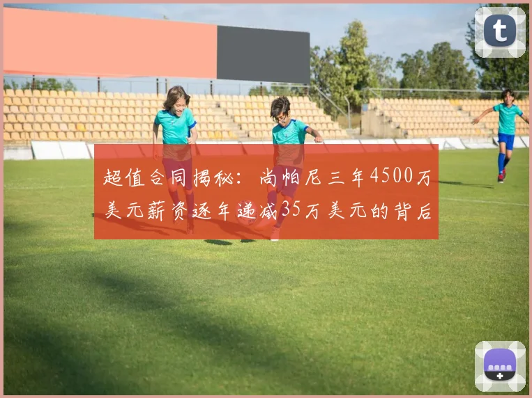 超值合同揭秘：尚帕尼三年4500万美元薪资逐年递减35万美元的背后故事