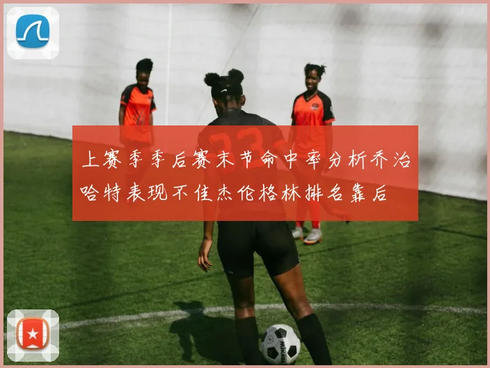 上赛季季后赛末节命中率分析乔治哈特表现不佳杰伦格林排名靠后