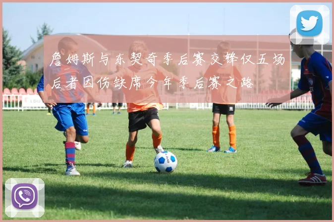 詹姆斯与东契奇季后赛交锋仅五场后者因伤缺席今年季后赛之路
