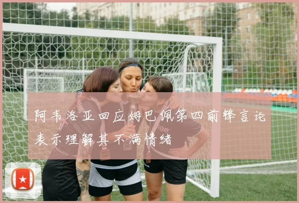 阿韦洛亚回应姆巴佩第四前锋言论表示理解其不满情绪